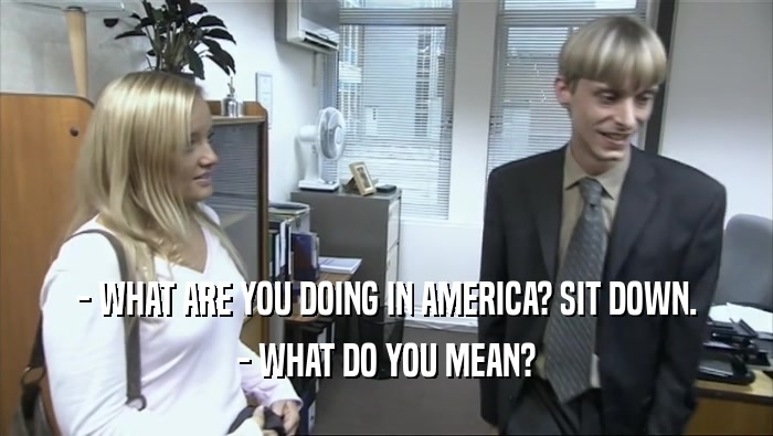 - WHAT ARE YOU DOING IN AMERICA? SIT DOWN. - WHAT DO YOU MEAN? 