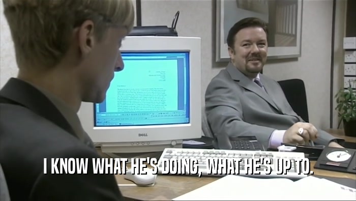 I KNOW WHAT HE'S DOING, WHAT HE'S UP TO.  