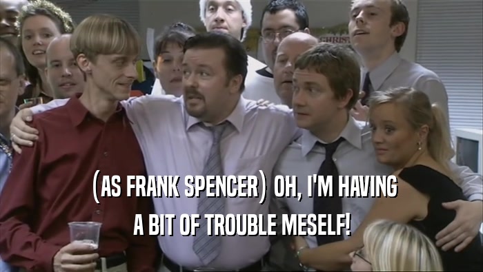 (AS FRANK SPENCER) OH, I'M HAVING A BIT OF TROUBLE MESELF! 