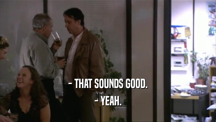 - THAT SOUNDS GOOD. - YEAH. 