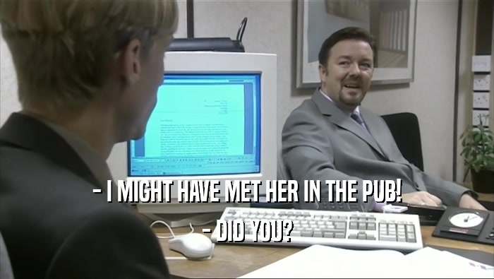 - I MIGHT HAVE MET HER IN THE PUB! - DID YOU? 