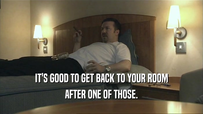 IT'S GOOD TO GET BACK TO YOUR ROOM AFTER ONE OF THOSE. 