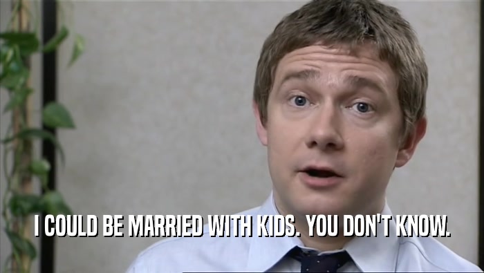 I COULD BE MARRIED WITH KIDS. YOU DON'T KNOW.  