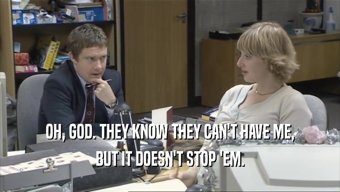 OH, GOD. THEY KNOW THEY CAN'T HAVE ME, BUT IT DOESN'T STOP 'EM. 