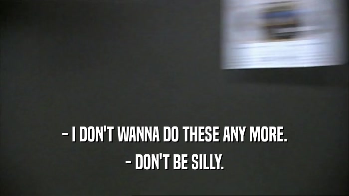 - I DON'T WANNA DO THESE ANY MORE. - DON'T BE SILLY. 