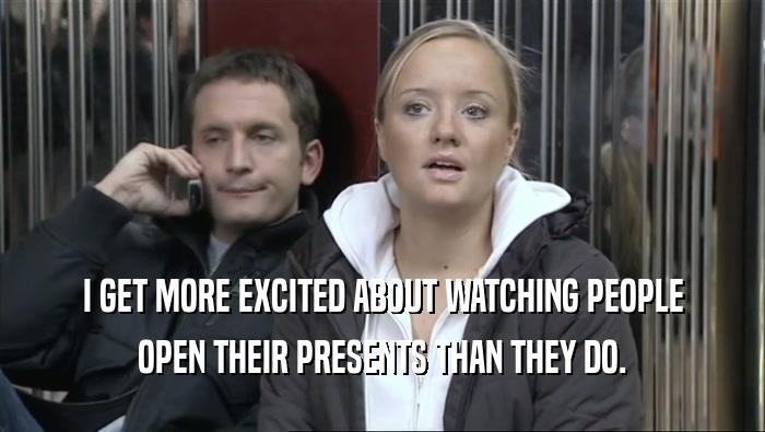 I GET MORE EXCITED ABOUT WATCHING PEOPLE OPEN THEIR PRESENTS THAN THEY DO. 