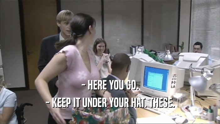 - HERE YOU GO. - KEEP IT UNDER YOUR HAT. THESE. 