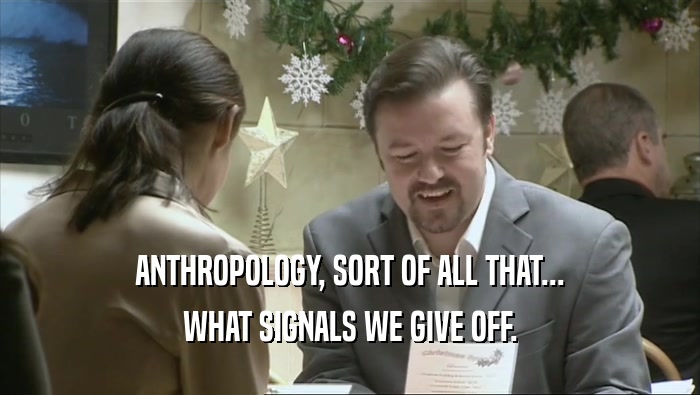 ANTHROPOLOGY, SORT OF ALL THAT... WHAT SIGNALS WE GIVE OFF. 