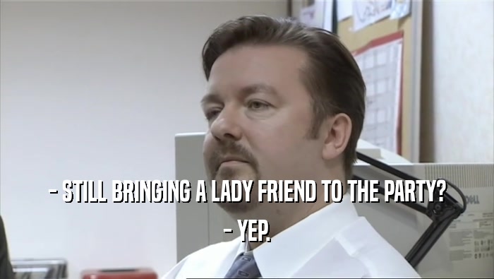 - STILL BRINGING A LADY FRIEND TO THE PARTY? - YEP. 