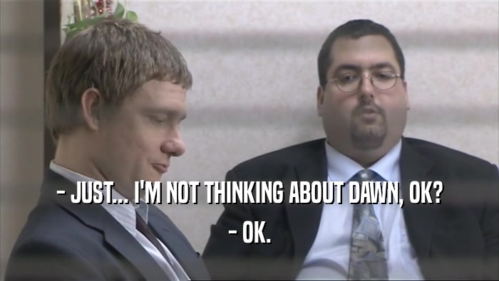 - JUST... I'M NOT THINKING ABOUT DAWN, OK? - OK. 