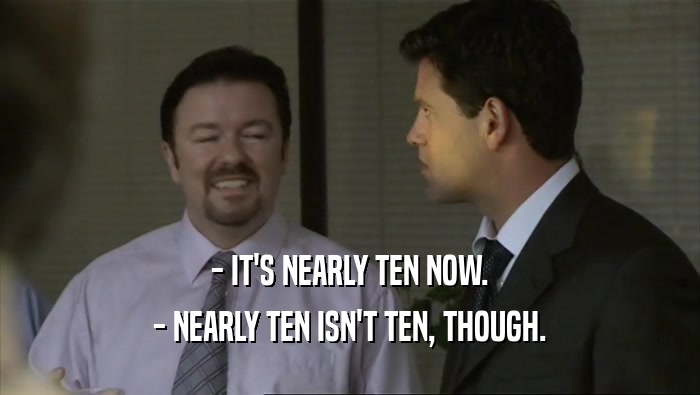 - IT'S NEARLY TEN NOW. - NEARLY TEN ISN'T TEN, THOUGH. 