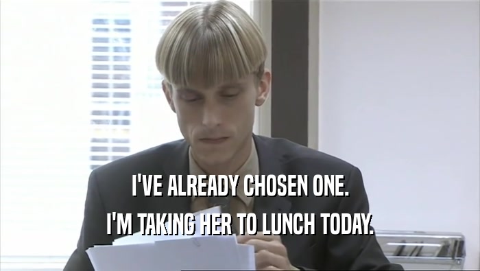 I'VE ALREADY CHOSEN ONE. I'M TAKING HER TO LUNCH TODAY. 