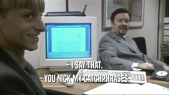- I SAY THAT. - YOU NICK MY CATCHPHRASES. 