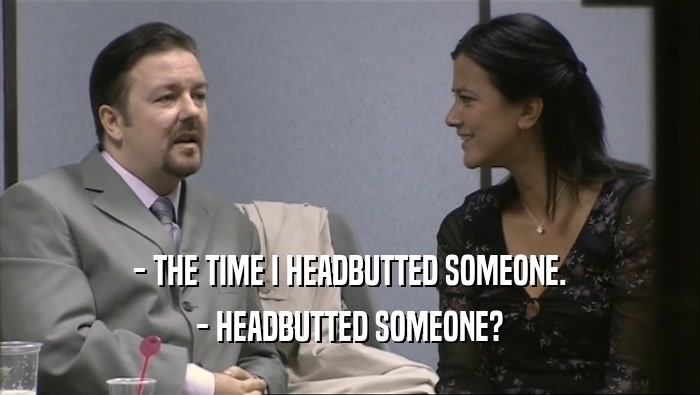 - THE TIME I HEADBUTTED SOMEONE.
 - HEADBUTTED SOMEONE?
 