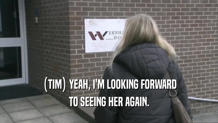 (TIM) YEAH, I'M LOOKING FORWARD TO SEEING HER AGAIN. 