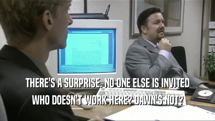 THERE'S A SURPRISE. NO ONE ELSE IS INVITED WHO DOESN'T WORK HERE? DAWN'S NOT? 