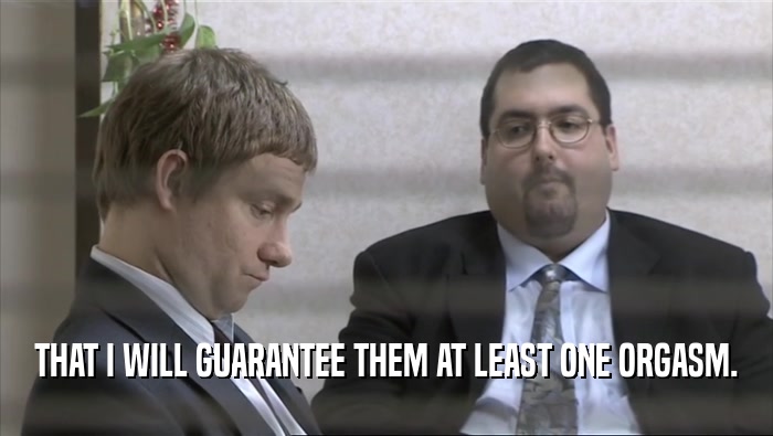 THAT I WILL GUARANTEE THEM AT LEAST ONE ORGASM.  