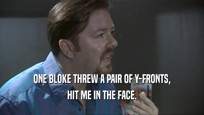 ONE BLOKE THREW A PAIR OF Y-FRONTS,
 HIT ME IN THE FACE.
 