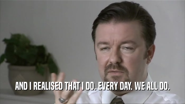 AND I REALISED THAT I DO. EVERY DAY. WE ALL DO.  