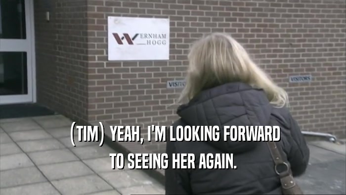 (TIM) YEAH, I'M LOOKING FORWARD TO SEEING HER AGAIN. 