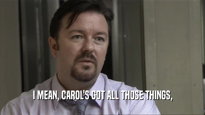 I MEAN, CAROL'S GOT ALL THOSE THINGS,  