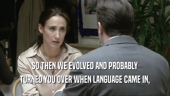 SO THEN WE EVOLVED AND PROBABLY
 TURNED YOU OVER WHEN LANGUAGE CAME IN,
 