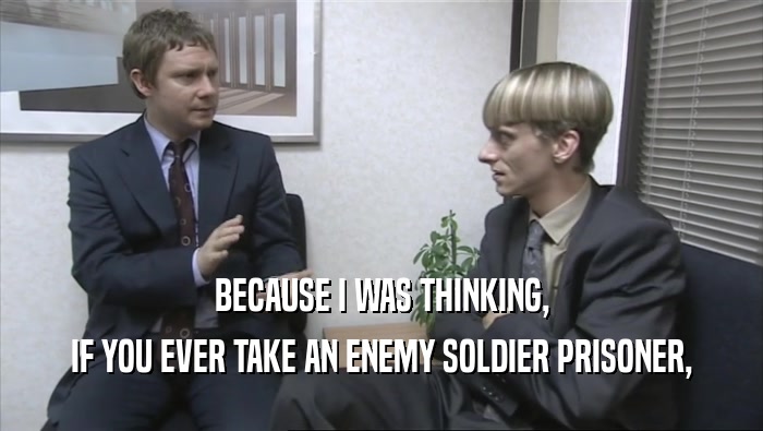 BECAUSE I WAS THINKING,
 IF YOU EVER TAKE AN ENEMY SOLDIER PRISONER,
 