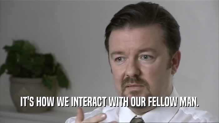 IT'S HOW WE INTERACT WITH OUR FELLOW MAN.  