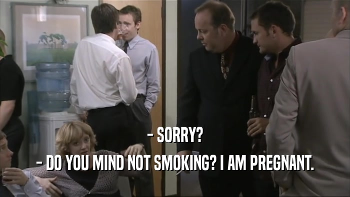 - SORRY? - DO YOU MIND NOT SMOKING? I AM PREGNANT. 