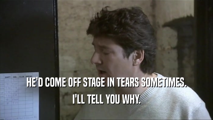 HE'D COME OFF STAGE IN TEARS SOMETIMES. I'LL TELL YOU WHY. 