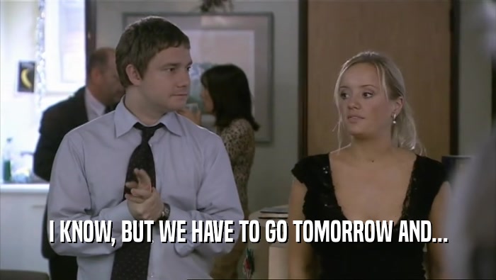I KNOW, BUT WE HAVE TO GO TOMORROW AND...  