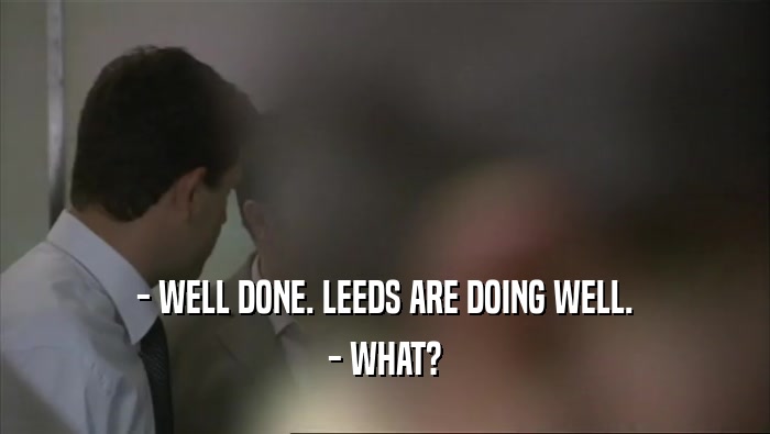 - WELL DONE. LEEDS ARE DOING WELL.
 - WHAT?
 