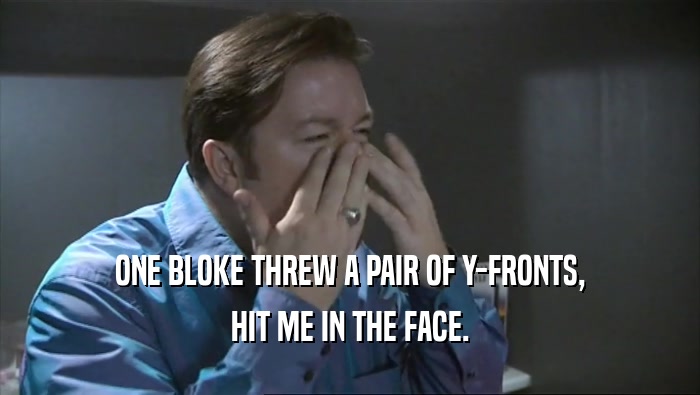 ONE BLOKE THREW A PAIR OF Y-FRONTS, HIT ME IN THE FACE. 