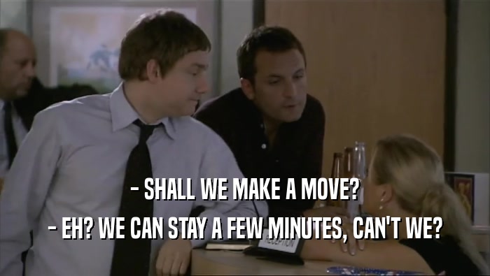 - SHALL WE MAKE A MOVE? - EH? WE CAN STAY A FEW MINUTES, CAN'T WE? 
