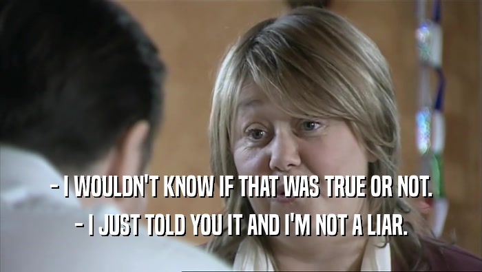 - I WOULDN'T KNOW IF THAT WAS TRUE OR NOT. - I JUST TOLD YOU IT AND I'M NOT A LIAR. 