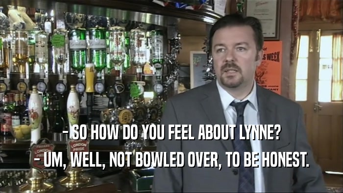 - SO HOW DO YOU FEEL ABOUT LYNNE? - UM, WELL, NOT BOWLED OVER, TO BE HONEST. 