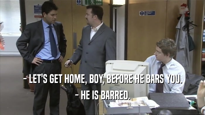 - LET'S GET HOME, BOY, BEFORE HE BARS YOU. - HE IS BARRED. 
