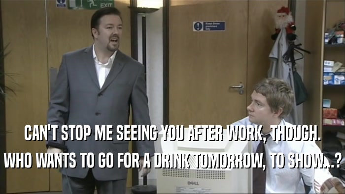 CAN'T STOP ME SEEING YOU AFTER WORK, THOUGH. WHO WANTS TO GO FOR A DRINK TOMORROW, TO SHOW...? 