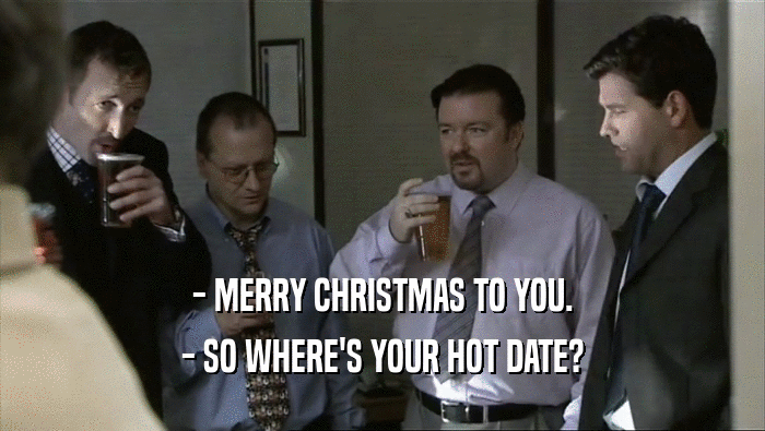 - MERRY CHRISTMAS TO YOU. - SO WHERE'S YOUR HOT DATE? 
