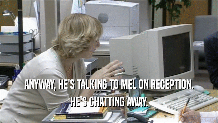 ANYWAY, HE'S TALKING TO MEL ON RECEPTION.
 HE'S CHATTING AWAY.
 