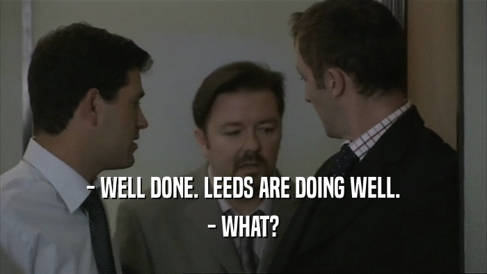 - WELL DONE. LEEDS ARE DOING WELL.
 - WHAT?
 