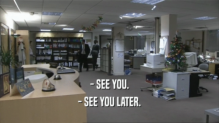 - SEE YOU.
 - SEE YOU LATER.
 