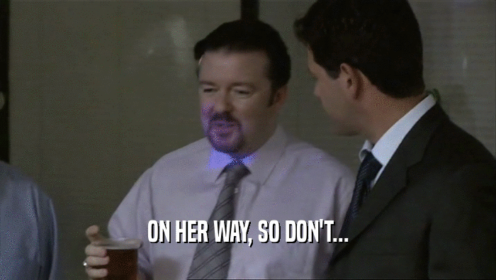 ON HER WAY, SO DON'T...  