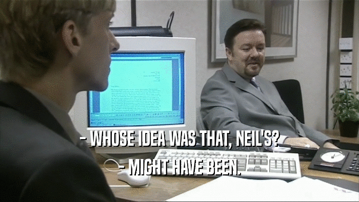 - WHOSE IDEA WAS THAT, NEIL'S? - MIGHT HAVE BEEN. 