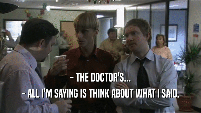 - THE DOCTOR'S...
 - ALL I'M SAYING IS THINK ABOUT WHAT I SAID.
 