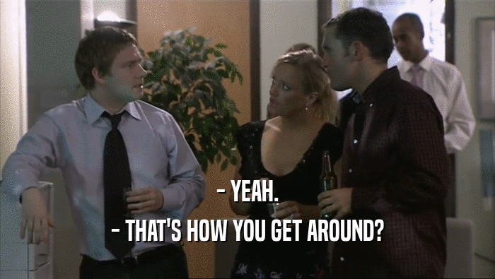 - YEAH. - THAT'S HOW YOU GET AROUND? 