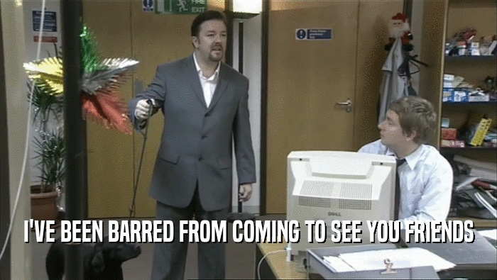 I'VE BEEN BARRED FROM COMING TO SEE YOU FRIENDS  