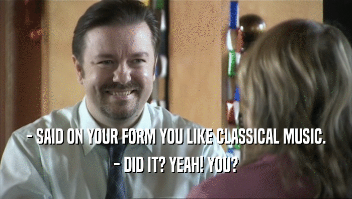 - SAID ON YOUR FORM YOU LIKE CLASSICAL MUSIC. - DID IT? YEAH! YOU? 