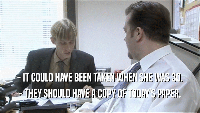 - IT COULD HAVE BEEN TAKEN WHEN SHE WAS 30.
 - THEY SHOULD HAVE A COPY OF TODAY'S PAPER.
 