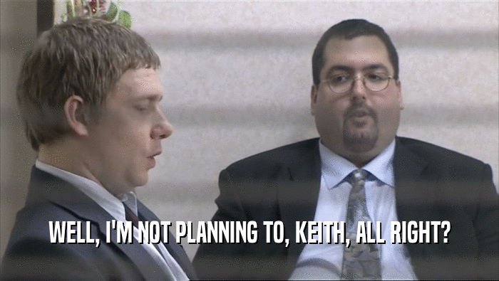 WELL, I'M NOT PLANNING TO, KEITH, ALL RIGHT?  